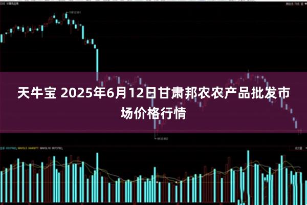 天牛宝 2025年6月12日甘肃邦农农产品批发市场价格行情