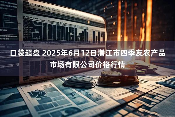 口袋超盘 2025年6月12日潜江市四季友农产品市场有限公司价格行情