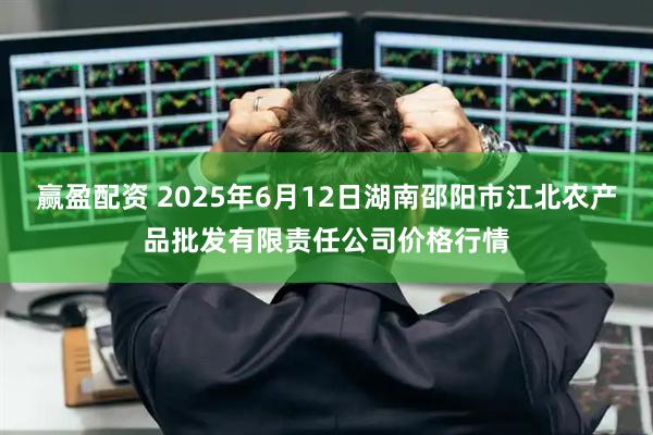 赢盈配资 2025年6月12日湖南邵阳市江北农产品批发有限责任公司价格行情
