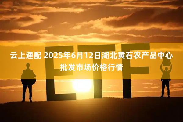 云上速配 2025年6月12日湖北黄石农产品中心批发市场价格行情
