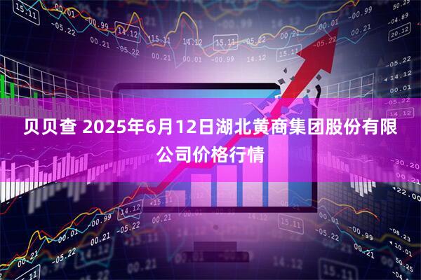 贝贝查 2025年6月12日湖北黄商集团股份有限公司价格行情