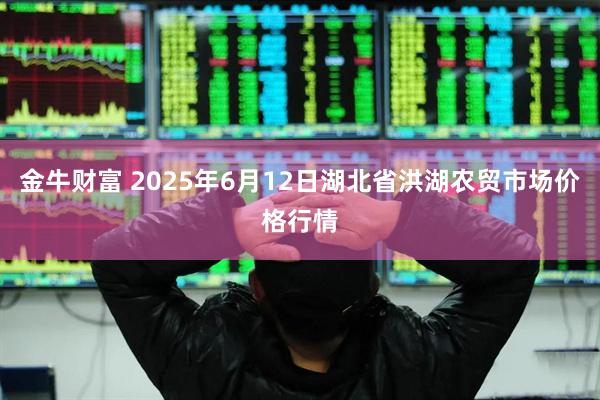 金牛财富 2025年6月12日湖北省洪湖农贸市场价格行情
