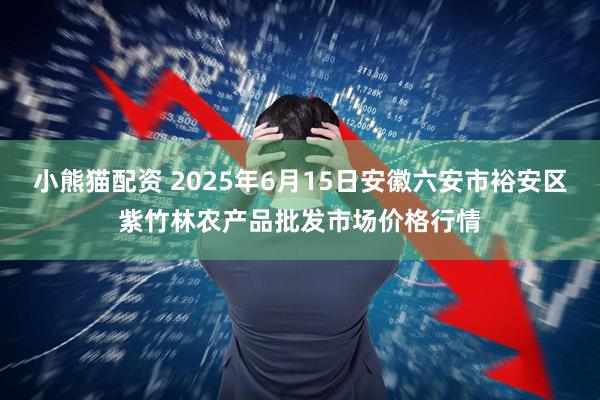 小熊猫配资 2025年6月15日安徽六安市裕安区紫竹林农产品批发市场价格行情