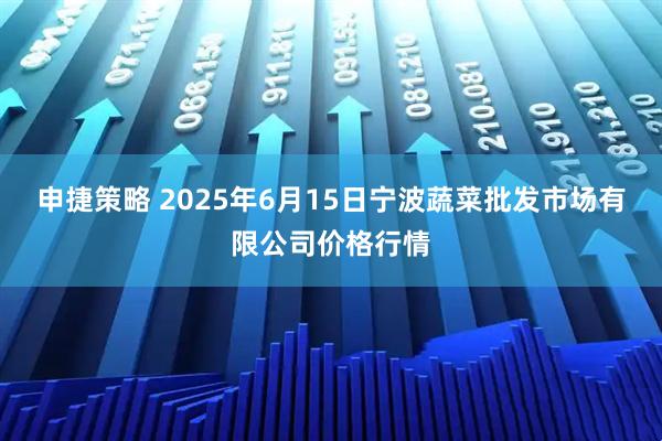 申捷策略 2025年6月15日宁波蔬菜批发市场有限公司价格行情