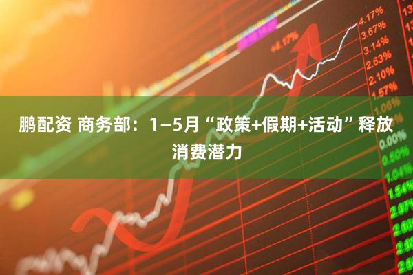 鹏配资 商务部：1—5月“政策+假期+活动”释放消费潜力