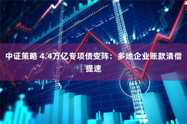 中证策略 4.4万亿专项债变阵：多地企业账款清偿提速