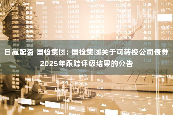 日赢配资 国检集团: 国检集团关于可转换公司债券2025年跟踪评级结果的公告