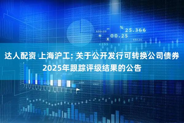 达人配资 上海沪工: 关于公开发行可转换公司债券2025年跟踪评级结果的公告