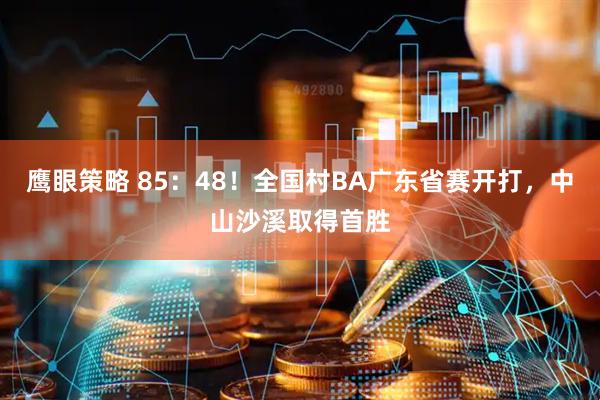 鹰眼策略 85：48！全国村BA广东省赛开打，中山沙溪取得首胜