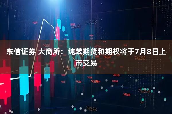 东信证券 大商所：纯苯期货和期权将于7月8日上市交易