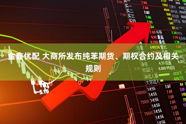 金鑫优配 大商所发布纯苯期货、期权合约及相关规则