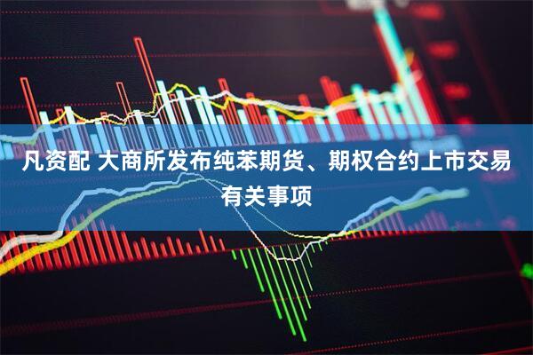 凡资配 大商所发布纯苯期货、期权合约上市交易有关事项