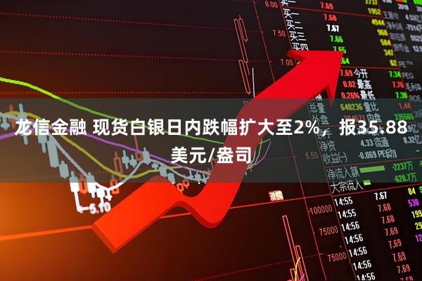 龙信金融 现货白银日内跌幅扩大至2%，报35.88美元/盎司