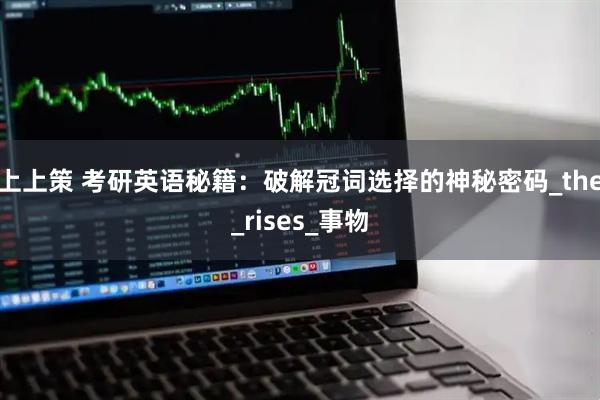 上上策 考研英语秘籍：破解冠词选择的神秘密码_the_rises_事物
