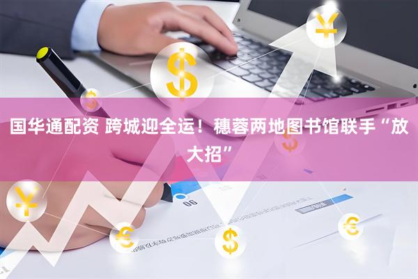 国华通配资 跨城迎全运！穗蓉两地图书馆联手“放大招”