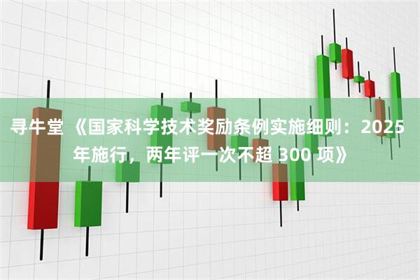 寻牛堂 《国家科学技术奖励条例实施细则：2025 年施行，两年评一次不超 300 项》