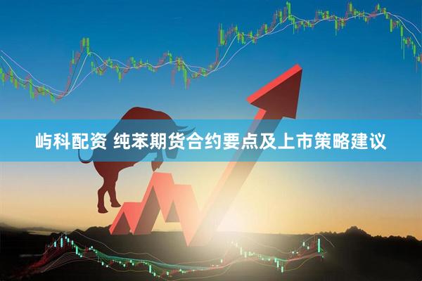 屿科配资 纯苯期货合约要点及上市策略建议