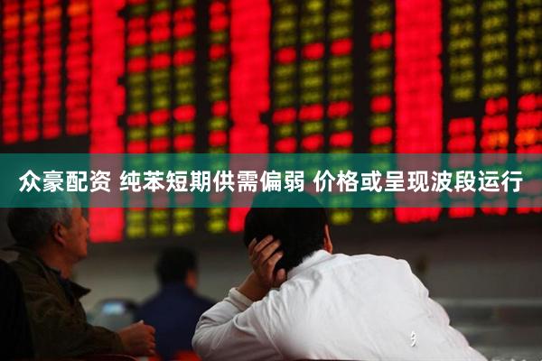 众豪配资 纯苯短期供需偏弱 价格或呈现波段运行