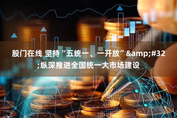 股门在线 坚持“五统一、一开放”&#32;纵深推进全国统一大市场建设