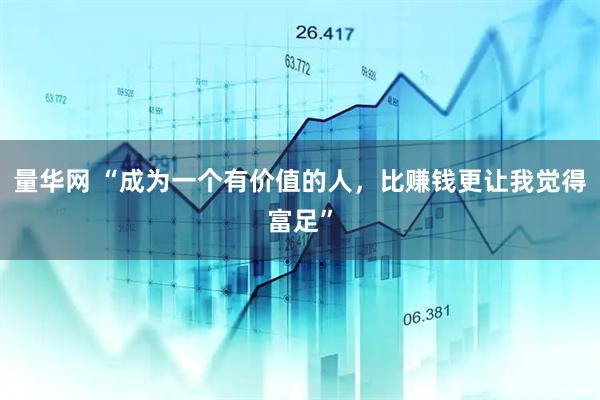 量华网 “成为一个有价值的人，比赚钱更让我觉得富足”