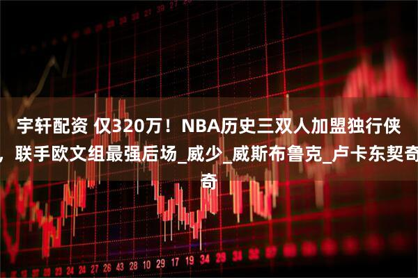 宇轩配资 仅320万！NBA历史三双人加盟独行侠，联手欧文组最强后场_威少_威斯布鲁克_卢卡东契奇