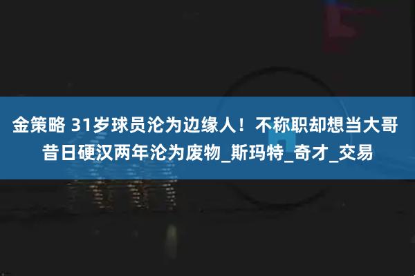 金策略 31岁球员沦为边缘人！不称职却想当大哥 昔日硬汉两年沦为废物_斯玛特_奇才_交易