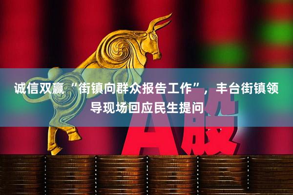 诚信双赢 “街镇向群众报告工作”，丰台街镇领导现场回应民生提问