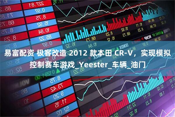 易富配资 极客改造 2012 款本田 CR-V，实现模拟控制赛车游戏_Yeester_车辆_油门