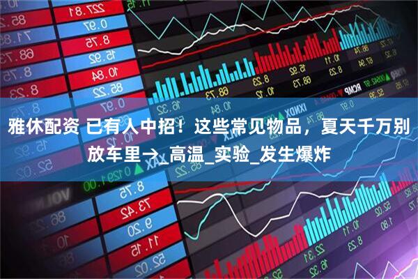 雅休配资 已有人中招！这些常见物品，夏天千万别放车里→_高温_实验_发生爆炸