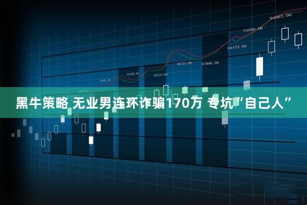 黑牛策略 无业男连环诈骗170万 专坑“自己人”