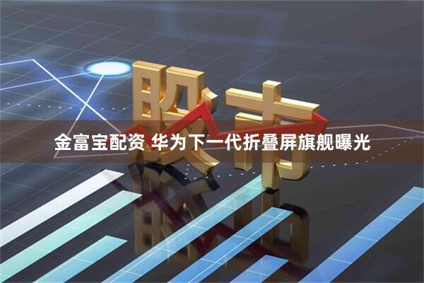 金富宝配资 华为下一代折叠屏旗舰曝光