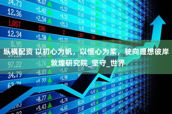 纵横配资 以初心为帆，以恒心为桨，驶向理想彼岸_敦煌研究院_坚守_世界