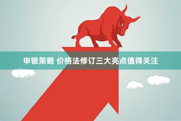 申银策略 价格法修订三大亮点值得关注