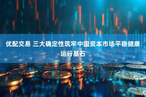 优配交易 三大确定性筑牢中国资本市场平稳健康运行基石
