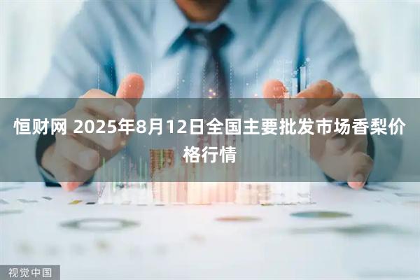 恒财网 2025年8月12日全国主要批发市场香梨价格行情