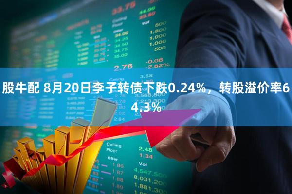 股牛配 8月20日李子转债下跌0.24%，转股溢价率64.3%