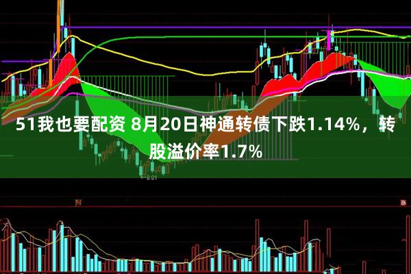 51我也要配资 8月20日神通转债下跌1.14%，转股溢价率1.7%