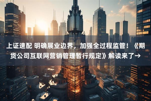 上证速配 明确展业边界，加强全过程监管！《期货公司互联网营销管理暂行规定》解读来了→