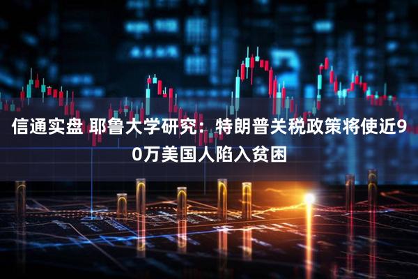 信通实盘 耶鲁大学研究：特朗普关税政策将使近90万美国人陷入贫困