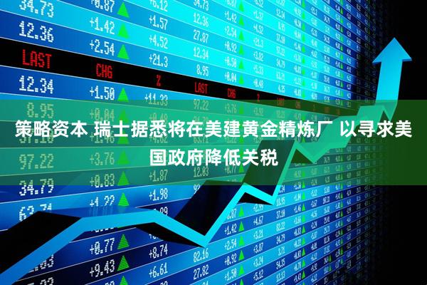 策略资本 瑞士据悉将在美建黄金精炼厂 以寻求美国政府降低关税