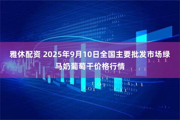雅休配资 2025年9月10日全国主要批发市场绿马奶葡萄干价格行情