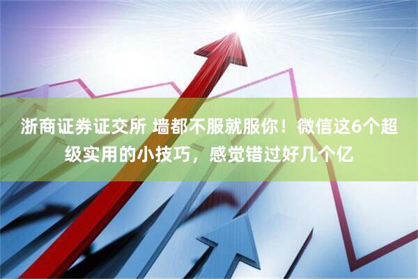 浙商证券证交所 墙都不服就服你！微信这6个超级实用的小技巧，感觉错过好几个亿