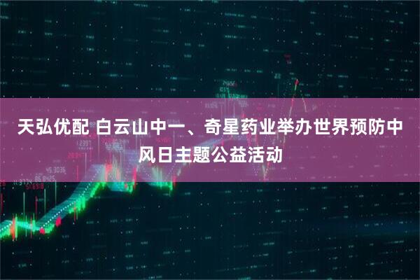 天弘优配 白云山中一、奇星药业举办世界预防中风日主题公益活动
