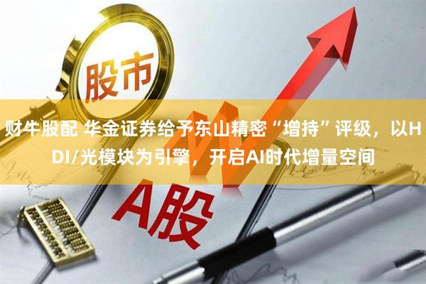 财牛股配 华金证券给予东山精密“增持”评级,以HDI/光模块为引擎,开启AI时代增量空间