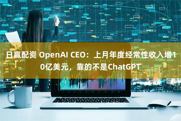 日赢配资 OpenAI CEO：上月年度经常性收入增10亿美元，靠的不是ChatGPT