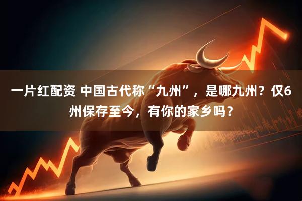 一片红配资 中国古代称“九州”,是哪九州?仅6州保存至今,有你的家乡吗?