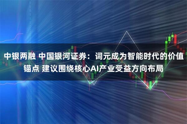 中银两融 中国银河证券：词元成为智能时代的价值锚点 建议围绕核心AI产业受益方向布局