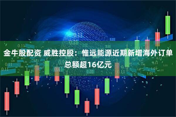 金牛股配资 威胜控股:惟远能源近期新增海外订单总额超16亿元